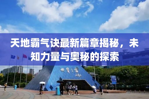 天地霸气诀最新篇章揭秘，未知力量与奥秘的探索