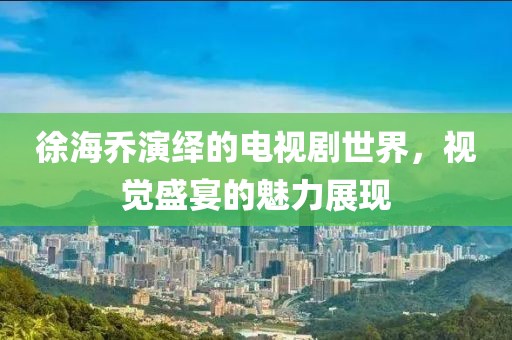 徐海乔演绎的电视剧世界，视觉盛宴的魅力展现