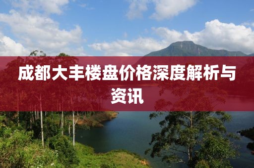 成都大丰楼盘价格深度解析与资讯
