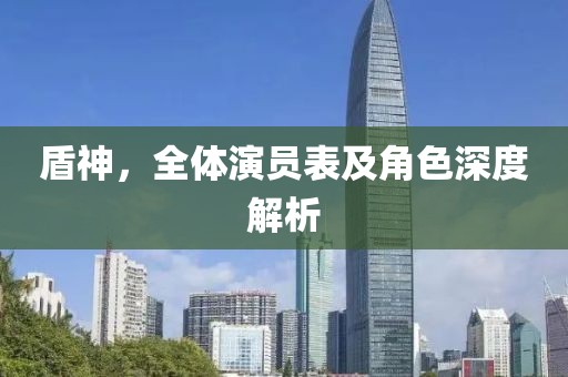 盾神，全体演员表及角色深度解析
