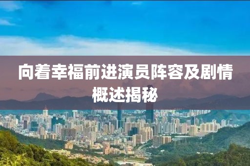 向着幸福前进演员阵容及剧情概述揭秘
