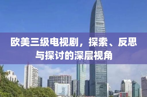 欧美三级电视剧，探索、反思与探讨的深层视角