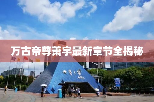 万古帝尊萧宇最新章节全揭秘
