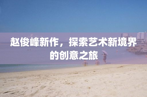 赵俊峰新作，探索艺术新境界的创意之旅