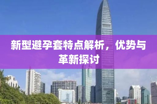 新型避孕套特点解析，优势与革新探讨