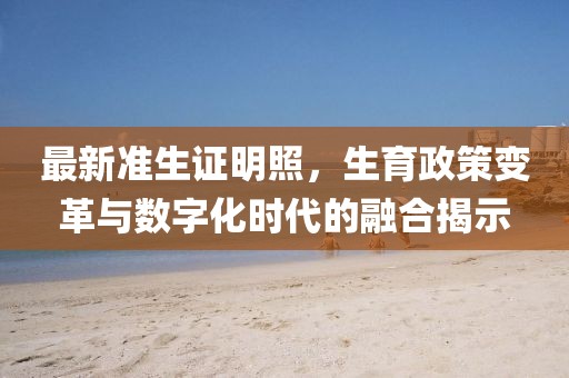 最新准生证明照，生育政策变革与数字化时代的融合揭示