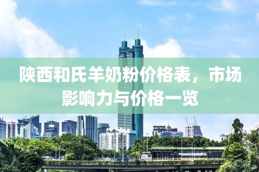 陕西和氏羊奶粉价格表，市场影响力与价格一览