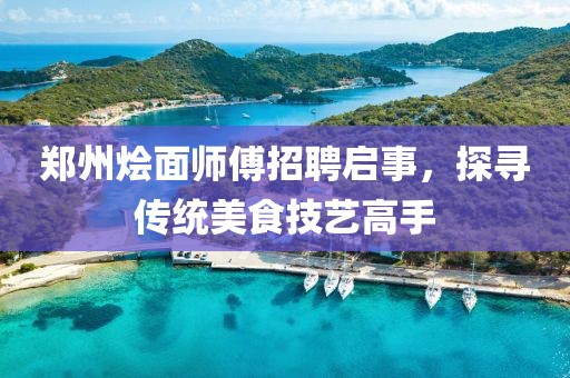 郑州烩面师傅招聘启事，探寻传统美食技艺高手