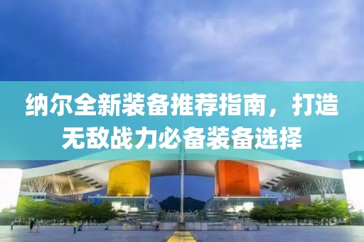 纳尔全新装备推荐指南，打造无敌战力必备装备选择