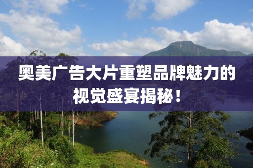 奥美广告大片重塑品牌魅力的视觉盛宴揭秘！