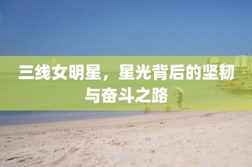 三线女明星，星光背后的坚韧与奋斗之路