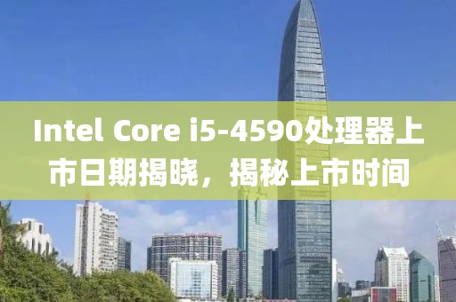 Intel Core i5-4590处理器上市日期揭晓，揭秘上市时间