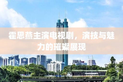 霍思燕主演电视剧，演技与魅力的璀璨展现