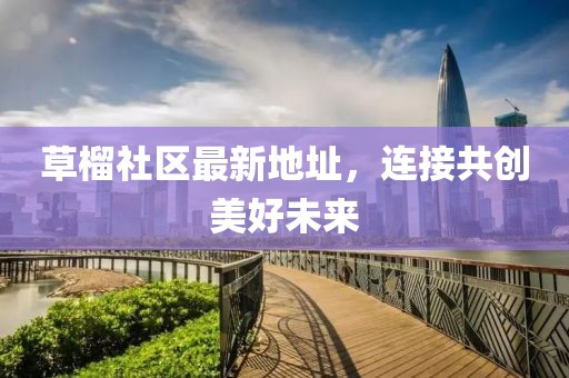 草榴社区最新地址，连接共创美好未来
