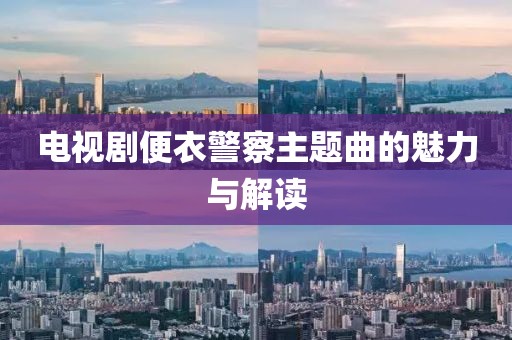 电视剧便衣警察主题曲的魅力与解读