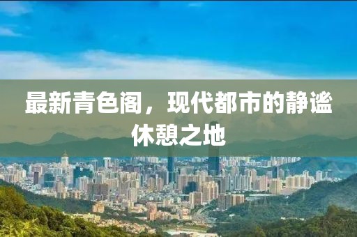 最新青色阁，现代都市的静谧休憩之地