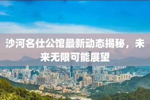 沙河名仕公馆最新动态揭秘，未来无限可能展望