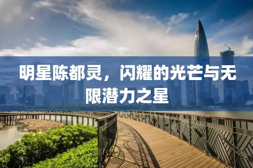 明星陈都灵，闪耀的光芒与无限潜力之星