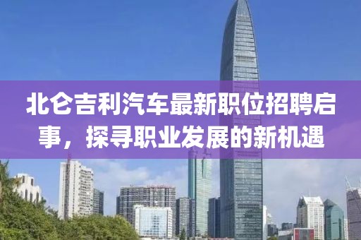 北仑吉利汽车最新职位招聘启事，探寻职业发展的新机遇