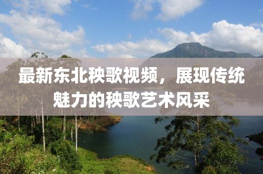 最新东北秧歌视频，展现传统魅力的秧歌艺术风采