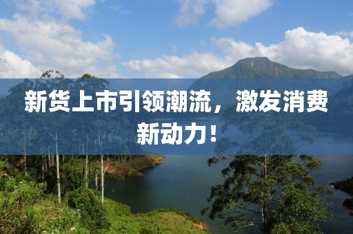 新货上市引领潮流，激发消费新动力！