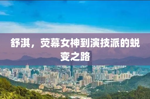 舒淇，荧幕女神到演技派的蜕变之路