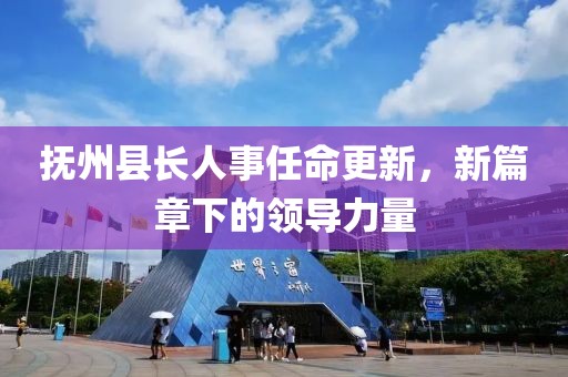 抚州县长人事任命更新，新篇章下的领导力量