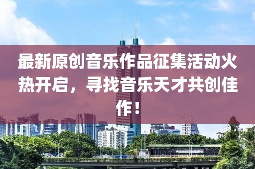 最新原创音乐作品征集活动火热开启，寻找音乐天才共创佳作！