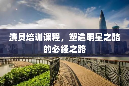 演员培训课程，塑造明星之路的必经之路