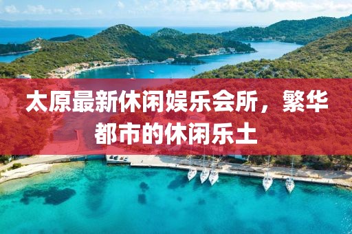 太原最新休闲娱乐会所，繁华都市的休闲乐土
