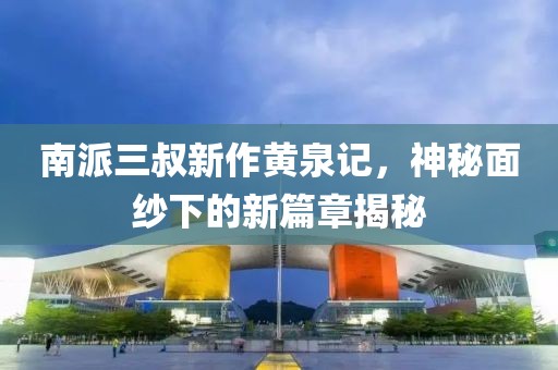 南派三叔新作黄泉记，神秘面纱下的新篇章揭秘