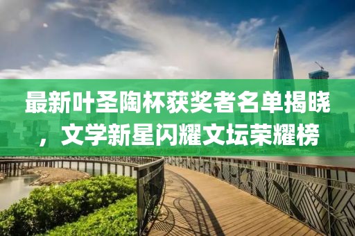 最新叶圣陶杯获奖者名单揭晓，文学新星闪耀文坛荣耀榜