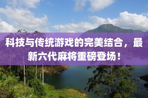 科技与传统游戏的完美结合，最新六代麻将重磅登场！