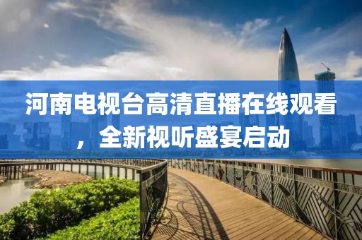 河南电视台高清直播在线观看，全新视听盛宴启动