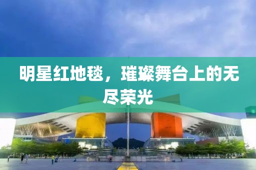 明星红地毯，璀璨舞台上的无尽荣光