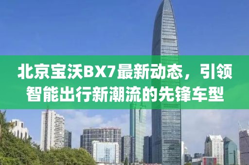 北京宝沃BX7最新动态，引领智能出行新潮流的先锋车型