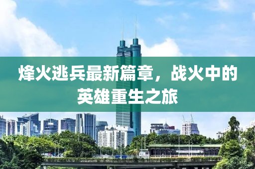 烽火逃兵最新篇章，战火中的英雄重生之旅