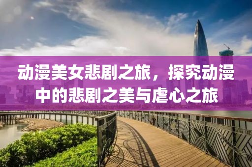 动漫美女悲剧之旅，探究动漫中的悲剧之美与虐心之旅