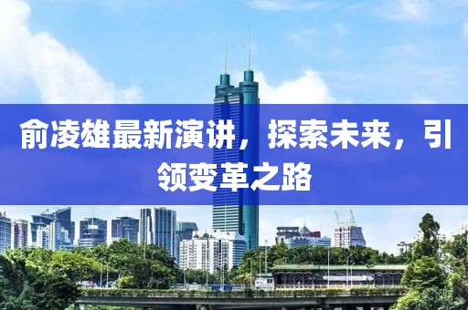 俞凌雄最新演讲，探索未来，引领变革之路