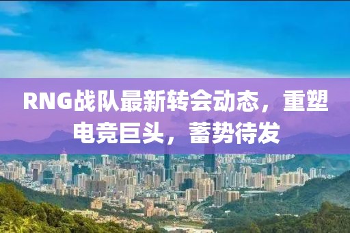 RNG战队最新转会动态，重塑电竞巨头，蓄势待发