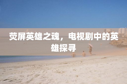 荧屏英雄之魂，电视剧中的英雄探寻