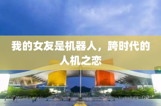 我的女友是机器人，跨时代的人机之恋