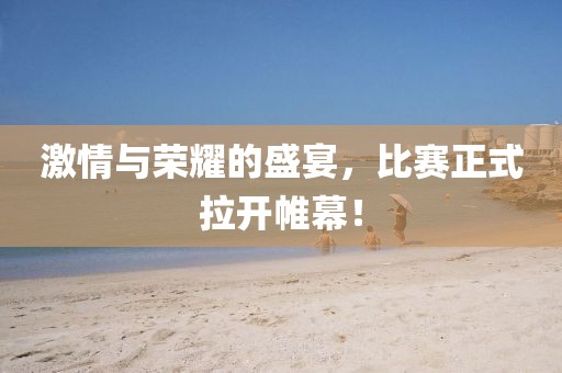 激情与荣耀的盛宴，比赛正式拉开帷幕！