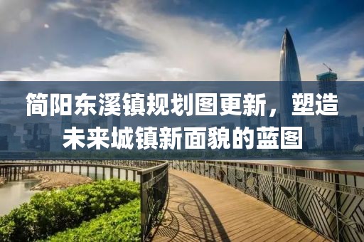 简阳东溪镇规划图更新，塑造未来城镇新面貌的蓝图