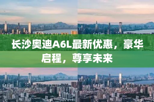 长沙奥迪A6L最新优惠，豪华启程，尊享未来
