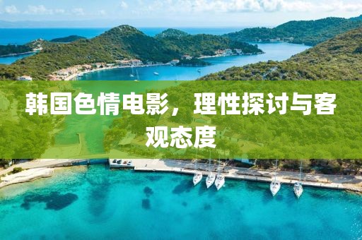 韩国色情电影，理性探讨与客观态度