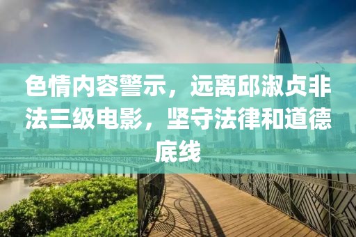 色情内容警示，远离邱淑贞非法三级电影，坚守法律和道德底线