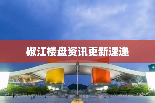 椒江楼盘资讯更新速递