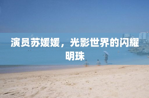 演员苏媛媛，光影世界的闪耀明珠