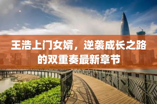 王浩上门女婿，逆袭成长之路的双重奏最新章节